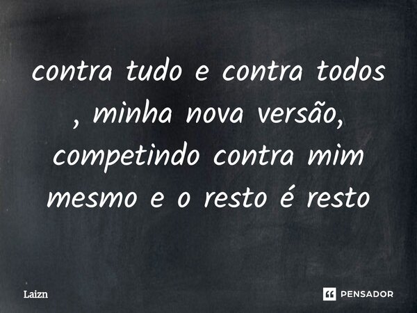 ⁠contra tudo e contra todos , minha nova versão, competindo contra mim mesmo e o resto é resto... Frase de Laizn.