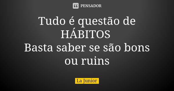 Tudo é questão de HÁBITOS Basta saber se são bons ou ruins... Frase de La Junior.