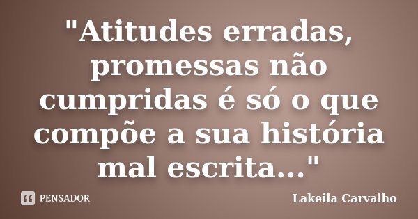 ‎"Atitudes erradas, promessas não cumpridas é só o que compõe a sua história mal escrita..."... Frase de Lakeila Carvalho.
