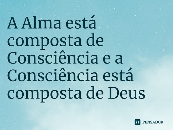 ⁠A Alma está composta de Consciência e a Consciência está composta de Deus... Frase de Lakhsmi Daimon.