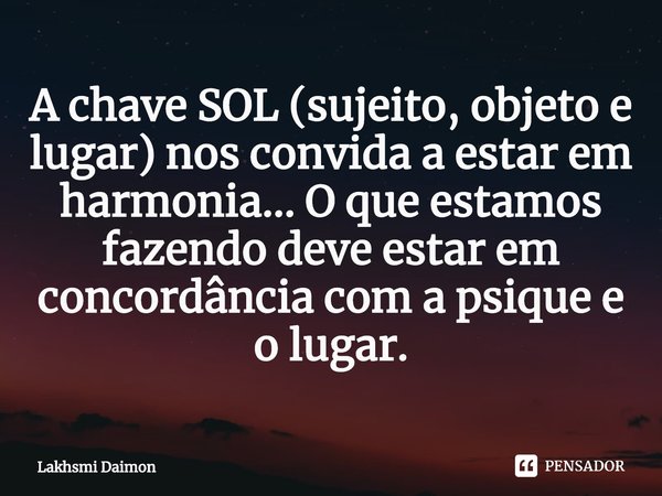 ⁠A chave SOL (sujeito, objeto e lugar) nos convida a estar em harmonia... O que estamos fazendo deve estar em concordância com a psique e o lugar.... Frase de Lakhsmi Daimon.