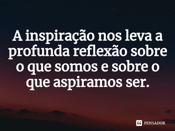 ⁠A inspiração nos leva a profunda reflexão sobre o que somos e sobre o que aspiramos ser.... Frase de Lakhsmi Daimon.