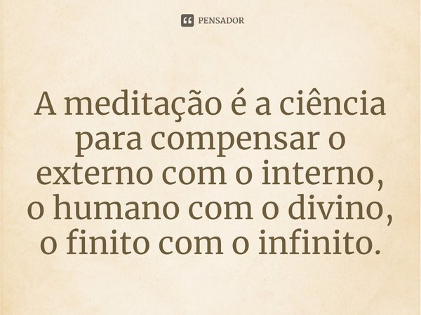 ⁠A meditação é a ciência para compensar o externo com o interno, o humano com o divino, o finito com o infinito.... Frase de Lakhsmi Daimon.