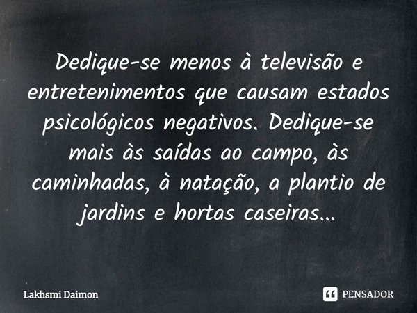 ⁠Dedique-se menos à televisão e entretenimentos que causam estados psicológicos negativos. Dedique-se mais às saídas ao campo, às caminhadas, à natação, a plant... Frase de Lakhsmi Daimon.