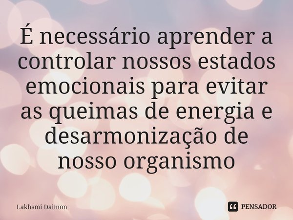 ⁠É necessário aprender a controlar nossos estados emocionais para evitar as queimas de energia e desarmonização de nosso organismo... Frase de Lakhsmi Daimon.