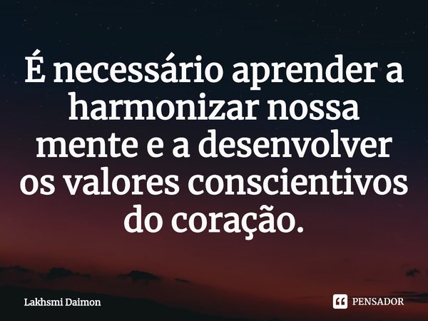 ⁠É necessário aprender a harmonizar nossa mente e a desenvolver os valores conscientivos do coração.... Frase de Lakhsmi Daimon.