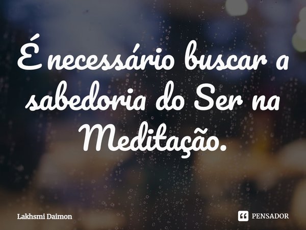 ⁠É necessário buscar a sabedoria do Ser na Meditação.... Frase de Lakhsmi Daimon.