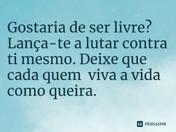 ⁠Gostaria de ser livre? Lança-te a lutar contra ti mesmo. Deixe que cada quem viva a vida como queira.... Frase de Lakhsmi Daimon.