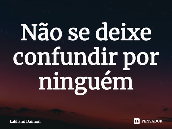 ⁠Não se deixe confundir por ninguém... Frase de Lakhsmi Daimon.
