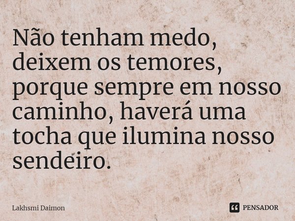 ⁠Não tenham medo, deixem os temores, porque sempre em nosso caminho, haverá uma tocha que ilumina nosso sendeiro.... Frase de Lakhsmi Daimon.