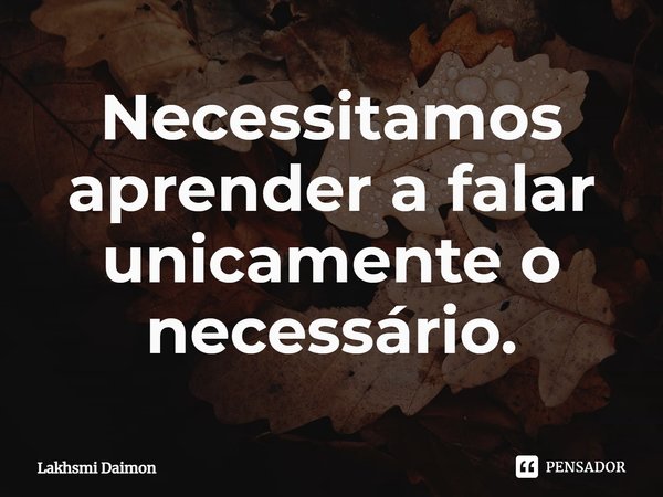 ⁠Necessitamos aprender a falar unicamente o necessário.... Frase de Lakhsmi Daimon.