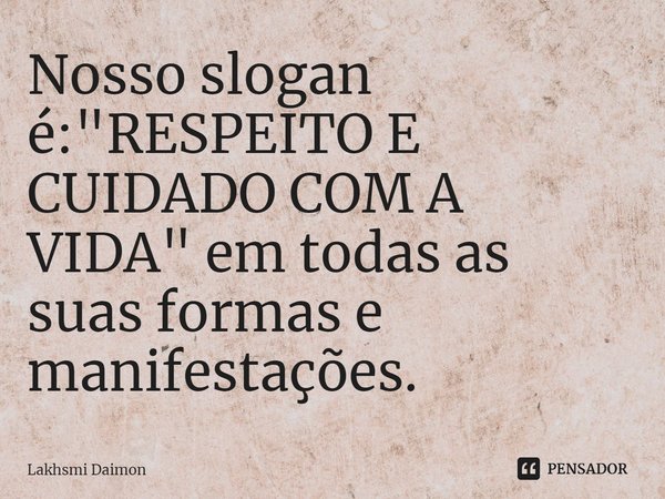 ⁠Nosso slogan é: "RESPEITO E CUIDADO COM A VIDA" em todas as suas formas e manifestações.... Frase de Lakhsmi Daimon.