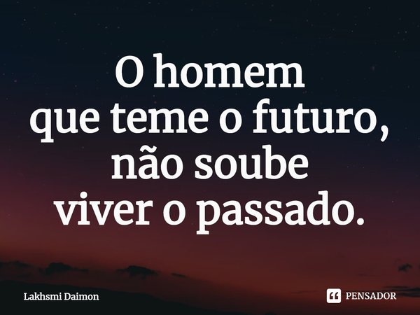 ⁠O homem
que teme o futuro, não soube
viver o passado.... Frase de Lakhsmi Daimon.