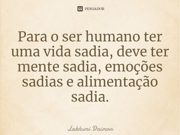 ⁠Para o ser humano ter uma vida sadia, deve ter mente sadia, emoções sadias e alimentação sadia.... Frase de Lakhsmi Daimon.