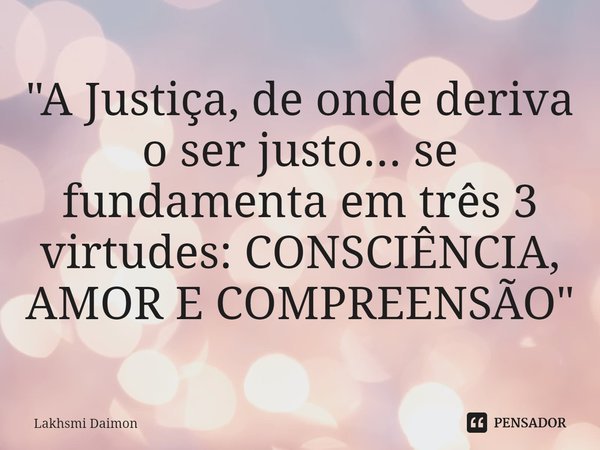 ⁠"A Justiça, de onde deriva o ser justo... se fundamenta em três 3 virtudes: CONSCIÊNCIA, AMOR E COMPREENSÃO"... Frase de Lakhsmi Daimon.