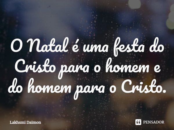 ⁠O Natal é uma festa do Cristo para o homem e do homem para o Cristo.... Frase de Lakhsmi Daimon.