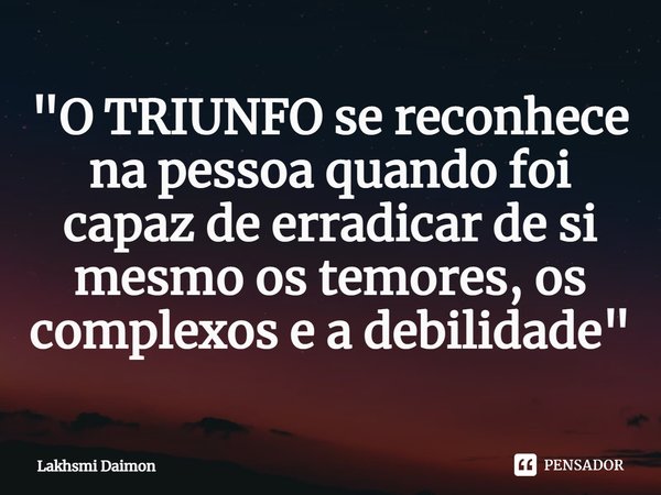 ⁠"O TRIUNFO se reconhece na pessoa quando foi capaz de erradicar de si mesmo os temores, os complexos e a debilidade"... Frase de Lakhsmi Daimon.