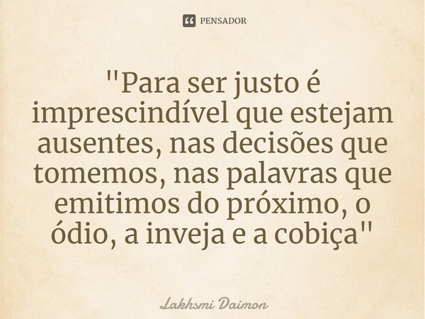 ⁠"Para ser justo é imprescindível que estejam ausentes, nas decisões que tomemos, nas palavras que emitimos do próximo, o ódio, a inveja e a cobiça"... Frase de Lakhsmi Daimon.