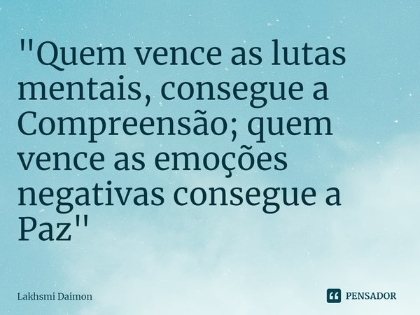 ⁠"Quem vence as lutas mentais, consegue a Compreensão; quem vence as emoções negativas consegue a Paz"... Frase de Lakhsmi Daimon.