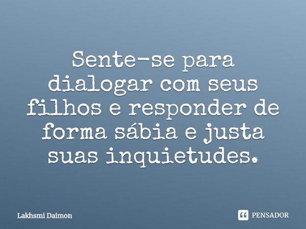 ⁠Sente-se para dialogar com seus filhos e responder de forma sábia e justa suas inquietudes.... Frase de Lakhsmi Daimon.