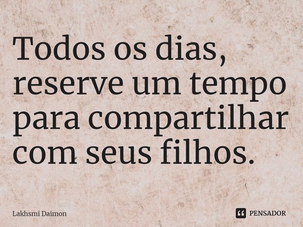 ⁠Todos os dias, reserve um tempo para compartilhar com seus filhos.... Frase de Lakhsmi Daimon.