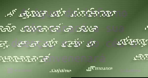 A água do inferno não curará a sua doença, e a do céu o envenenará... Frase de Lakykrea.