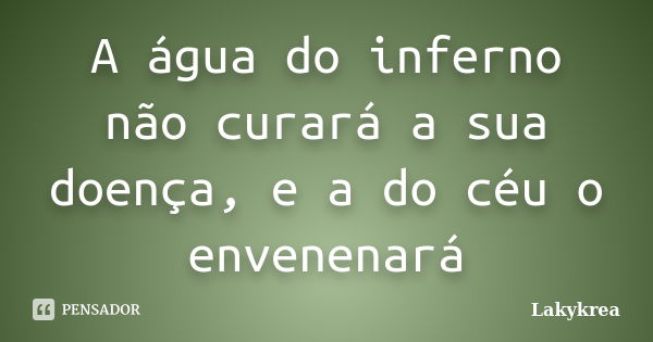 A água do inferno não curará a sua doença, e a do céu o envenenará... Frase de Lakykrea.