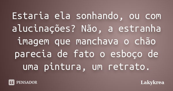 Estaria ela sonhando, ou com alucinações? Não, a estranha imagem que manchava o chão parecia de fato o esboço de uma pintura, um retrato.... Frase de Lakykrea.