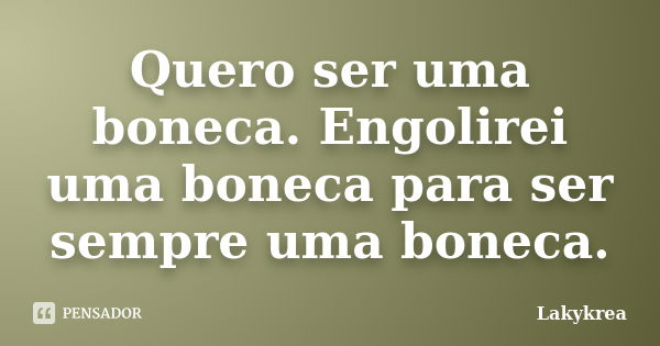 Quero ser uma boneca. Engolirei uma boneca para ser sempre uma boneca.... Frase de Lakykrea.