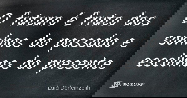 O futuro é fruto dos sonhos do passado e escolhas do presente... Frase de Lala Deheinzelin.
