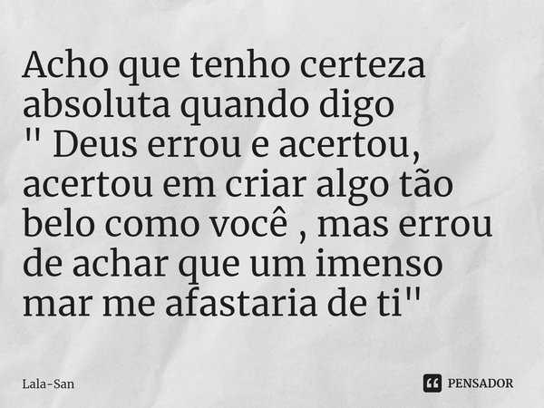 Acho que tenho certeza absoluta quando digo
" Deus errou e acertou, acertou em criar algo tão belo como você , mas errou de achar que um imenso mar me afas... Frase de Lala-San.