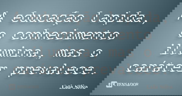A educação lapida, o conhecimento ilumina, mas o caráter prevalece.... Frase de Lala Silva.