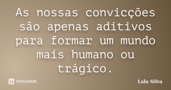 As nossas convicções são apenas aditivos para formar um mundo mais humano ou trágico.... Frase de Lala Silva.