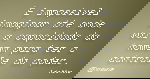 É impossível imaginar até onde vai a capacidade do homem para ter o controle do poder.... Frase de Lala Silva.