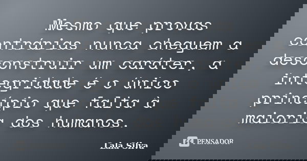 Mesmo que provas contrárias nunca cheguem a desconstruir um caráter, a integridade é o único princípio que falta à maioria dos humanos.... Frase de Lala Silva.