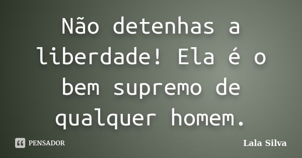 Não detenhas a liberdade! Ela é o bem supremo de qualquer homem.... Frase de Lala Silva.