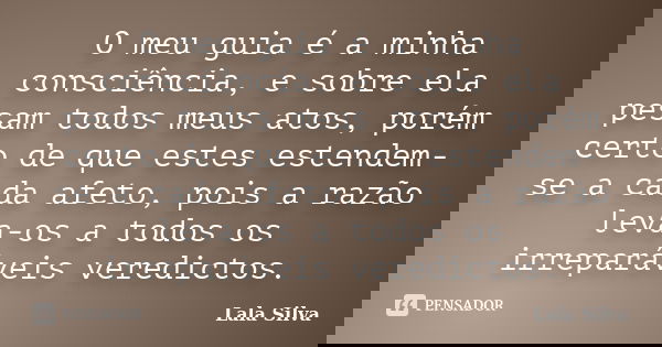 O meu guia é a minha consciência, e sobre ela pesam todos meus atos, porém certo de que estes estendem-se a cada afeto, pois a razão leva-os a todos os irrepará... Frase de Lala Silva.