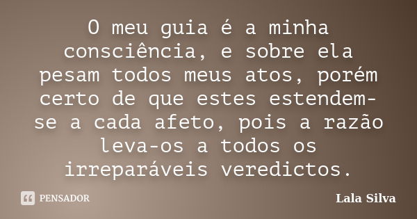 O meu guia é a minha consciência, e sobre ela pesam todos meus atos, porém certo de que estes estendem-se a cada afeto, pois a razão leva-os a todos os irrepará... Frase de Lala Silva.