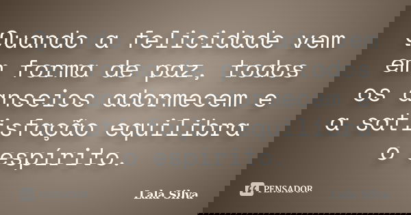 Quando a felicidade vem em forma de paz, todos os anseios adormecem e a satisfação equilibra o espírito.... Frase de Lala Silva.