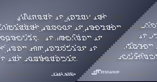 Quando o grau de intimidade passa a perder o respeito, o melhor a fazer é por em prática o silêncio da sabedoria.... Frase de Lala Silva.