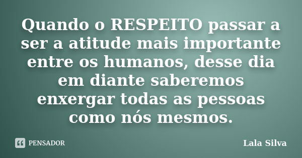 Quando o RESPEITO passar a ser a atitude mais importante entre os humanos, desse dia em diante saberemos enxergar todas as pessoas como nós mesmos.... Frase de Lala Silva.