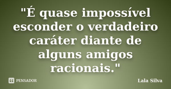 "É quase impossível esconder o verdadeiro caráter diante de alguns amigos racionais."... Frase de Lala Silva.