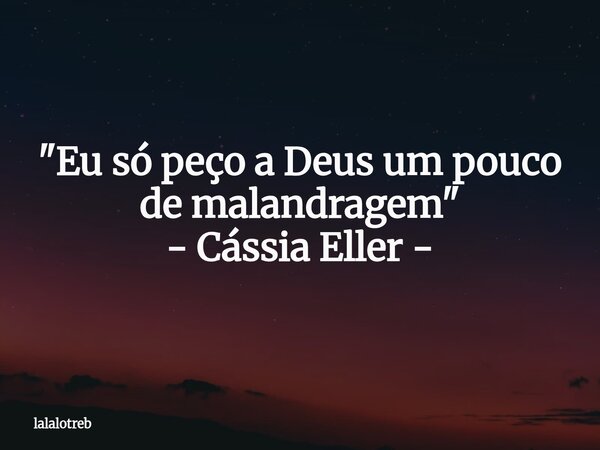 "Eu só peço a Deus um pouco de malandragem" - Cássia Eller -... Frase de lalalotreb.