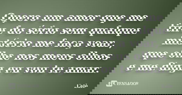 Quero um amor que me tire do sério sem qualque mistério me faça voar, que olhe nos meus olhos e me diga eu vou te amar.... Frase de Lale.
