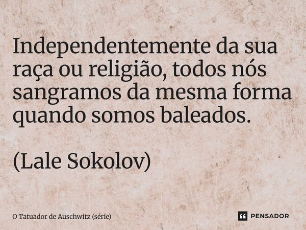 Independentemente da sua raça ou religião, todos nós sangramos da mesma forma quando somos baleados. (Lale Sokolov)... Frase de O Tatuador de Auschwitz (série).