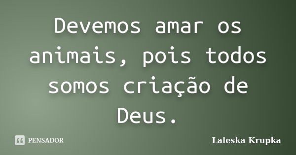 Devemos amar os animais, pois todos somos criação de Deus.... Frase de Laleska Krupka.