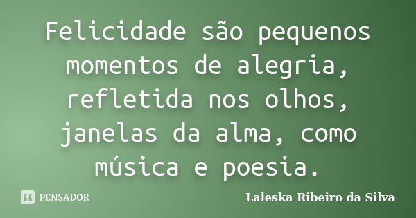 Felicidade são pequenos momentos de alegria, refletida nos olhos, janelas da alma, como música e poesia.... Frase de Laleska Ribeiro da Silva.