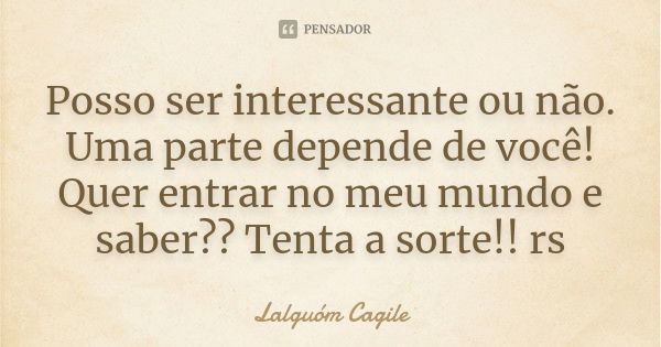 Posso ser interessante ou não. Uma parte depende de você! Quer entrar no meu mundo e saber?? Tenta a sorte!! rs... Frase de Lalguóm Cagile.