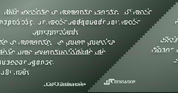 Não existe o momento certo. O mais propício, o mais adequado ou mais apropriado. Existe o momento, e quem queira fazer dele uma eventualidade de sucesso agora. ... Frase de Lali Guimarães.