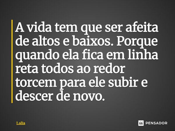 ⁠A vida tem que ser afeita de altos e baixos. Porque quando ela fica em linha reta todos ao redor torcem para ele subir e descer de novo.... Frase de Lalia.